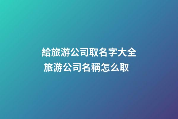 給旅游公司取名字大全 旅游公司名稱怎么取-第1張-公司起名-玄機派